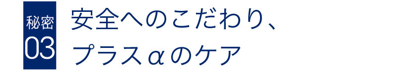 安全へのこだわり、プラスαのケア